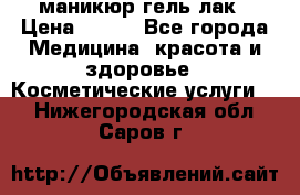 маникюр гель лак › Цена ­ 900 - Все города Медицина, красота и здоровье » Косметические услуги   . Нижегородская обл.,Саров г.